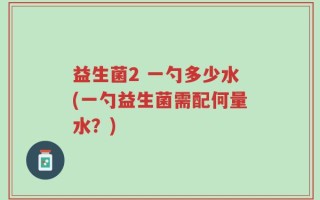 益生菌2 一勺多少水(一勺益生菌需配何量水？)