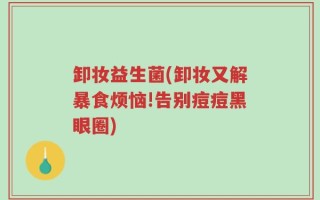 卸妆益生菌(卸妆又解暴食烦恼!告别痘痘黑眼圈)