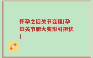 怀孕之后关节变粗(孕妇关节肥大变形引担忧)