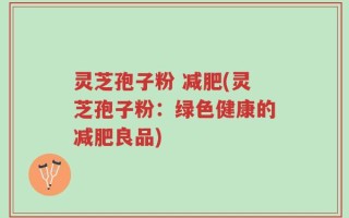 灵芝孢子粉 减肥(灵芝孢子粉：绿色健康的减肥良品)