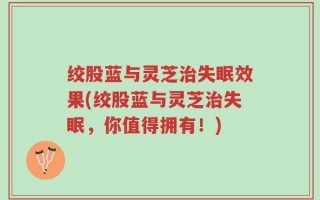 绞股蓝与灵芝治失眠效果(绞股蓝与灵芝治失眠，你值得拥有！)
