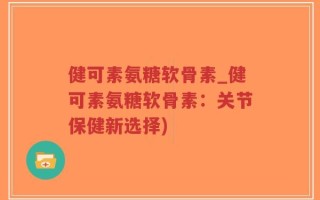 健可素氨糖软骨素_健可素氨糖软骨素：关节保健新选择)