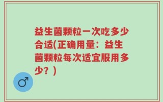益生菌颗粒一次吃多少合适(正确用量：益生菌颗粒每次适宜服用多少？)