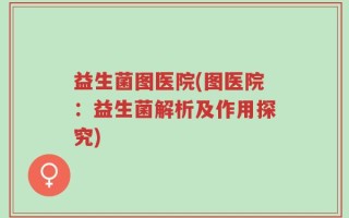 益生菌图医院(图医院：益生菌解析及作用探究)