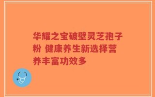 华耀之宝破壁灵芝孢子粉 健康养生新选择营养丰富功效多