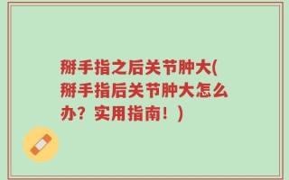 掰手指之后关节肿大(掰手指后关节肿大怎么办？实用指南！)