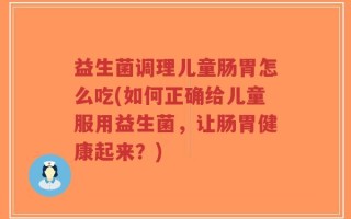 益生菌调理儿童肠胃怎么吃(如何正确给儿童服用益生菌，让肠胃健康起来？)