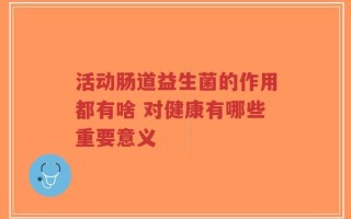 活动肠道益生菌的作用都有啥 对健康有哪些重要意义