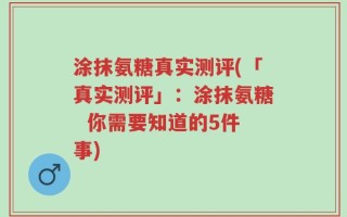 涂抹氨糖真实测评(「真实测评」：涂抹氨糖  你需要知道的5件事)