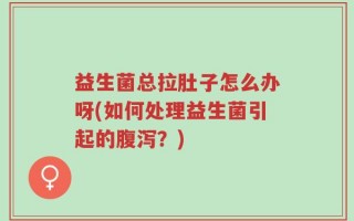 益生菌总拉肚子怎么办呀(如何处理益生菌引起的腹泻？)