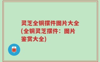 灵芝全铜摆件图片大全(全铜灵芝摆件：图片鉴赏大全)