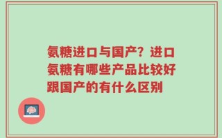 氨糖进口与国产？进口氨糖有哪些产品比较好跟国产的有什么区别