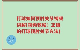 打球如何顶肘关节视频讲解(视频教程：正确的打球顶肘关节方法)