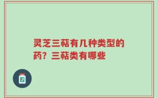 灵芝三萜有几种类型的药？三萜类有哪些