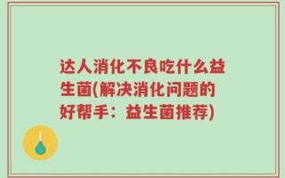 达人消化不良吃什么益生菌(解决消化问题的好帮手：益生菌推荐)