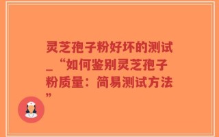 灵芝孢子粉好坏的测试_“如何鉴别灵芝孢子粉质量：简易测试方法”