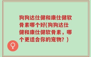 狗狗达仕健和康仕健软骨素哪个好(狗狗达仕健和康仕健软骨素，哪个更适合你的宠物？)