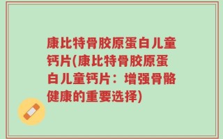 康比特骨胶原蛋白儿童钙片(康比特骨胶原蛋白儿童钙片：增强骨骼健康的重要选择)