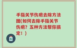 手指关节伤疤去除方法图(如何去除手指关节伤疤？五种方法帮你搞定！)