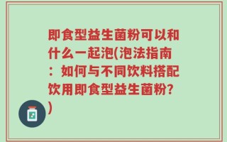 即食型益生菌粉可以和什么一起泡(泡法指南：如何与不同饮料搭配饮用即食型益生菌粉？)