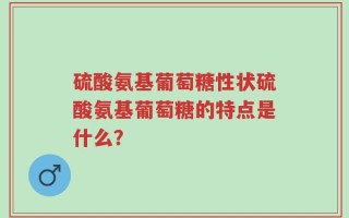 硫酸氨基葡萄糖性状硫酸氨基葡萄糖的特点是什么？