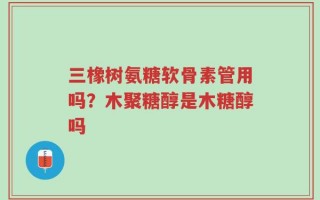 三橡树氨糖软骨素管用吗？木聚糖醇是木糖醇吗