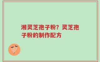 湘灵芝孢子粉？灵芝孢子粉的制作配方