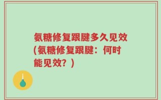 氨糖修复跟腱多久见效(氨糖修复跟腱：何时能见效？)