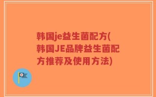 韩国je益生菌配方(韩国JE品牌益生菌配方推荐及使用方法)