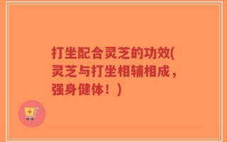打坐配合灵芝的功效(灵芝与打坐相辅相成，强身健体！)