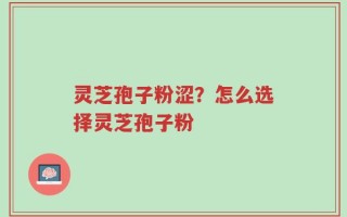 灵芝孢子粉涩？怎么选择灵芝孢子粉