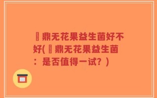 菑鼎无花果益生菌好不好(菑鼎无花果益生菌：是否值得一试？)