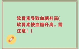 软骨素导致血糖升高(软骨素使血糖升高，需注意！)
