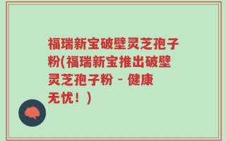 福瑞新宝破壁灵芝孢子粉(福瑞新宝推出破壁灵芝孢子粉 - 健康无忧！)