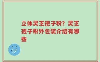 立体灵芝孢子粉？灵芝孢子粉外包装介绍有哪些