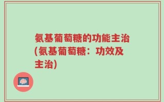 氨基葡萄糖的功能主治(氨基葡萄糖：功效及主治)