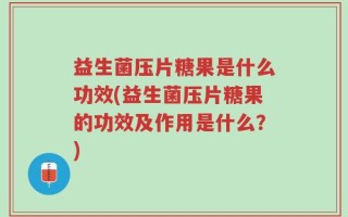 益生菌压片糖果是什么功效(益生菌压片糖果的功效及作用是什么？)