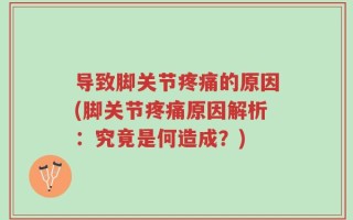 导致脚关节疼痛的原因(脚关节疼痛原因解析：究竟是何造成？)