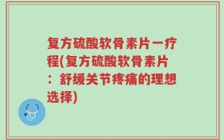 复方硫酸软骨素片一疗程(复方硫酸软骨素片：舒缓关节疼痛的理想选择)