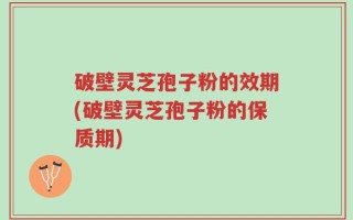 破壁灵芝孢子粉的效期(破壁灵芝孢子粉的保质期)