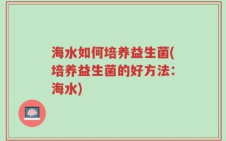 海水如何培养益生菌(培养益生菌的好方法：海水)