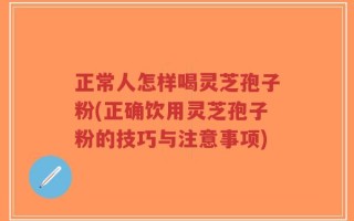 正常人怎样喝灵芝孢子粉(正确饮用灵芝孢子粉的技巧与注意事项)