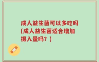 成人益生菌可以多吃吗(成人益生菌适合增加摄入量吗？)
