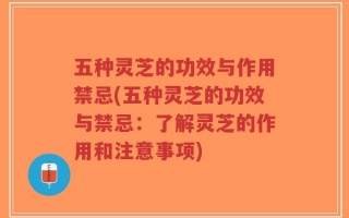 五种灵芝的功效与作用禁忌(五种灵芝的功效与禁忌：了解灵芝的作用和注意事项)
