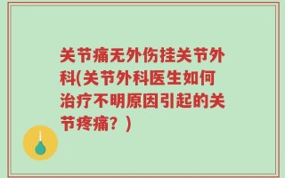关节痛无外伤挂关节外科(关节外科医生如何治疗不明原因引起的关节疼痛？)