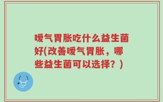 嗳气胃胀吃什么益生菌好(改善嗳气胃胀，哪些益生菌可以选择？)