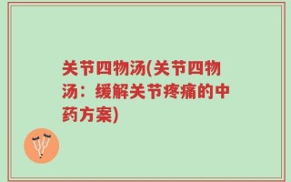 关节四物汤(关节四物汤：缓解关节疼痛的中药方案)