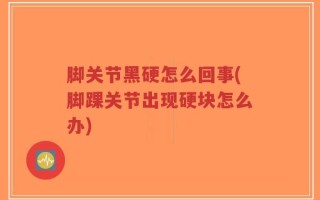 脚关节黑硬怎么回事(脚踝关节出现硬块怎么办)