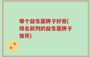 哪个益生菌牌子好些(排名前列的益生菌牌子推荐)