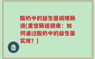 酸奶中的益生菌调理肠道(重塑肠道健康：如何通过酸奶中的益生菌实现？)